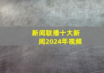 新闻联播十大新闻2024年视频