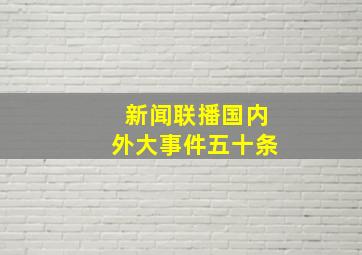 新闻联播国内外大事件五十条