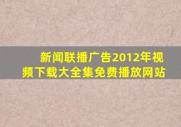 新闻联播广告2012年视频下载大全集免费播放网站