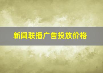 新闻联播广告投放价格