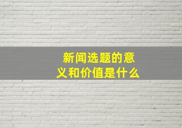 新闻选题的意义和价值是什么