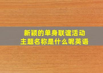 新颖的单身联谊活动主题名称是什么呢英语