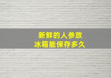 新鲜的人参放冰箱能保存多久