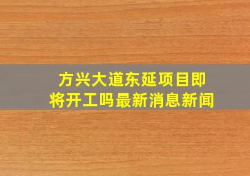 方兴大道东延项目即将开工吗最新消息新闻