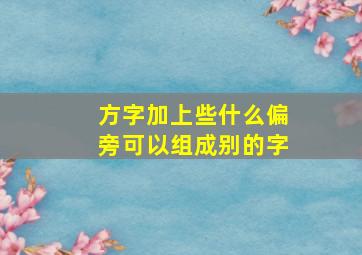 方字加上些什么偏旁可以组成别的字