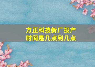 方正科技新厂投产时间是几点到几点