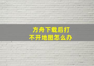 方舟下载后打不开地图怎么办