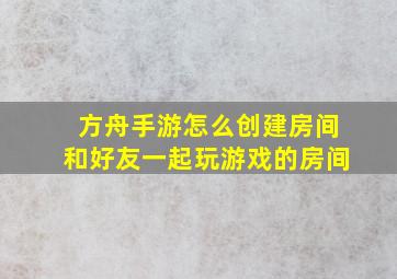 方舟手游怎么创建房间和好友一起玩游戏的房间