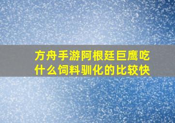 方舟手游阿根廷巨鹰吃什么饲料驯化的比较快