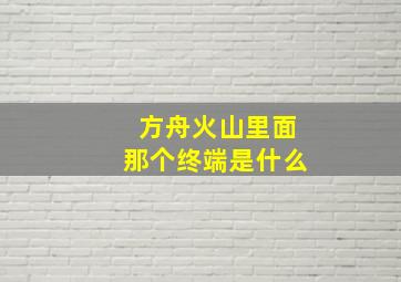 方舟火山里面那个终端是什么