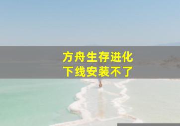 方舟生存进化下线安装不了