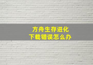 方舟生存进化下载错误怎么办