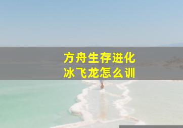 方舟生存进化冰飞龙怎么训