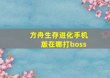 方舟生存进化手机版在哪打boss