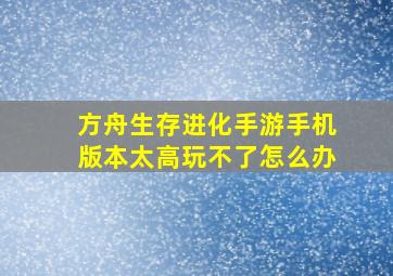 方舟生存进化手游手机版本太高玩不了怎么办