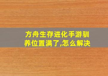 方舟生存进化手游驯养位置满了,怎么解决