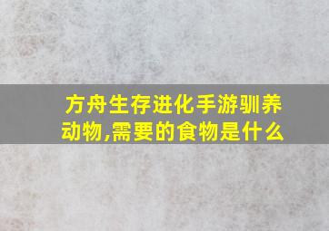 方舟生存进化手游驯养动物,需要的食物是什么