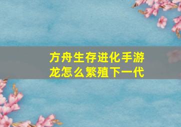 方舟生存进化手游龙怎么繁殖下一代