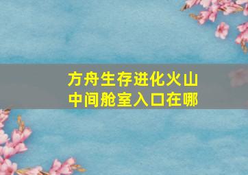 方舟生存进化火山中间舱室入口在哪