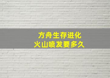 方舟生存进化火山喷发要多久