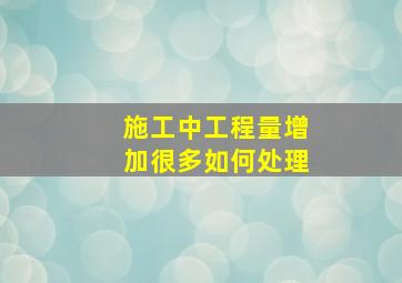 施工中工程量增加很多如何处理