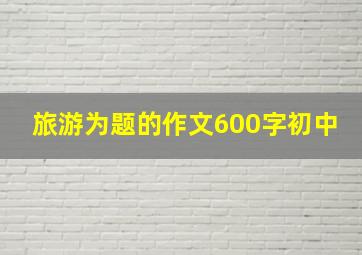 旅游为题的作文600字初中