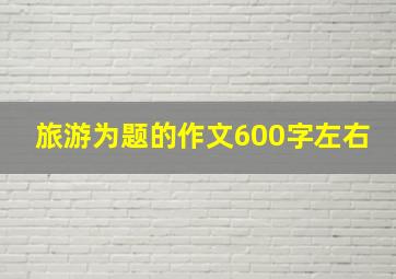 旅游为题的作文600字左右