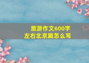 旅游作文600字左右北京篇怎么写