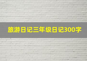 旅游日记三年级日记300字