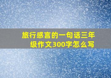 旅行感言的一句话三年级作文300字怎么写