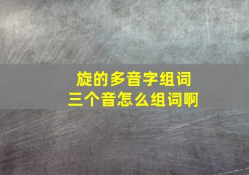 旋的多音字组词三个音怎么组词啊