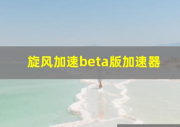 旋风加速beta版加速器