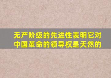 无产阶级的先进性表明它对中国革命的领导权是天然的