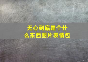 无心到底是个什么东西图片表情包