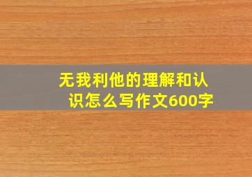 无我利他的理解和认识怎么写作文600字