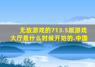 无敌游戏的713.5版游戏大厅是什么时候开始的.中国