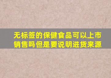 无标签的保健食品可以上市销售吗但是要说明进货来源