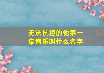 无法抗拒的他第一集音乐叫什么名字