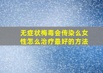 无症状梅毒会传染么女性怎么治疗最好的方法