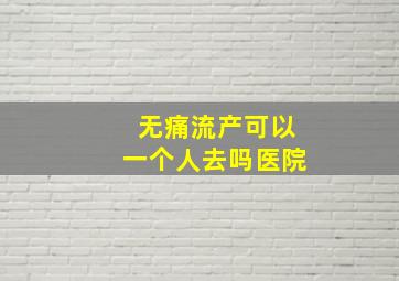 无痛流产可以一个人去吗医院