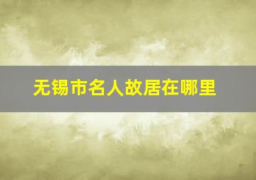 无锡市名人故居在哪里