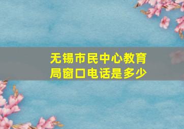 无锡市民中心教育局窗口电话是多少