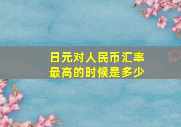 日元对人民币汇率最高的时候是多少