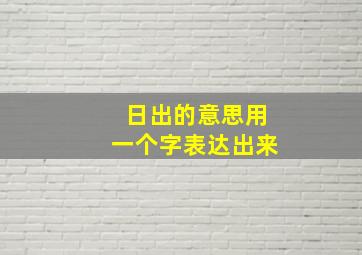 日出的意思用一个字表达出来