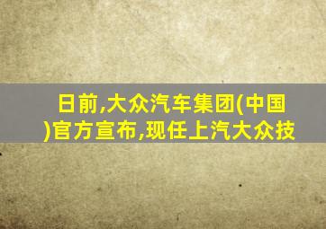 日前,大众汽车集团(中国)官方宣布,现任上汽大众技