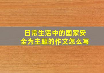 日常生活中的国家安全为主题的作文怎么写