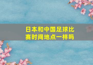 日本和中国足球比赛时间地点一样吗