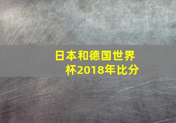 日本和德国世界杯2018年比分