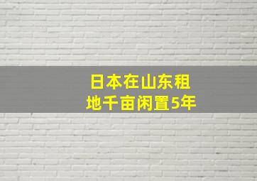 日本在山东租地千亩闲置5年