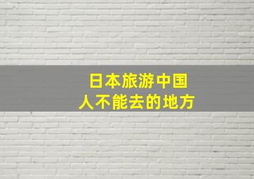 日本旅游中国人不能去的地方